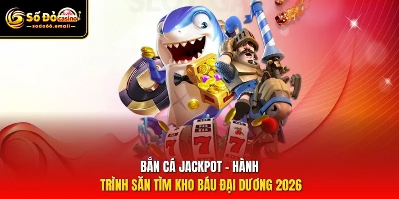 Bắn Cá Jackpot - Hành Trình Săn Tìm Kho Báu Đại Dương 2026