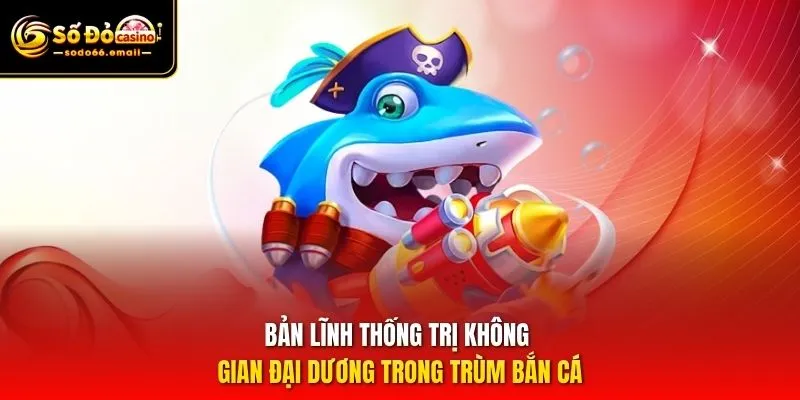 Bản lĩnh thống trị không gian đại dương trong Trùm Bắn Cá