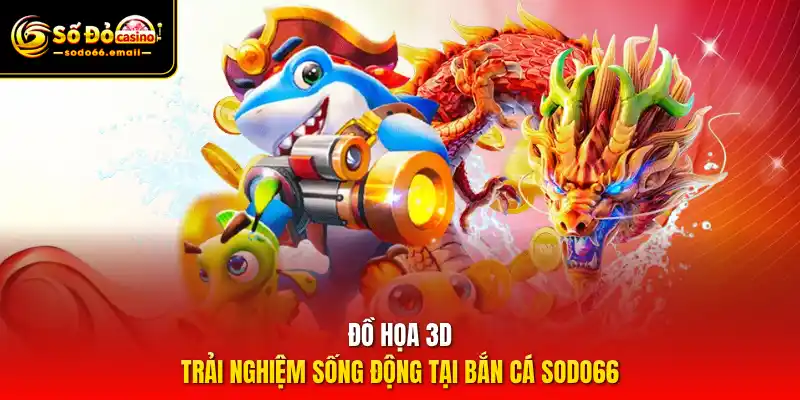 Đồ họa 3D – Trải nghiệm sống động tại Bắn cá SODO66