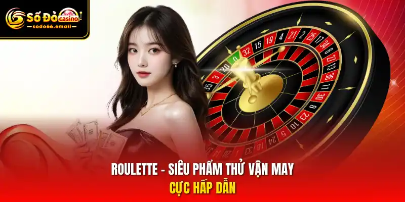 Roulette – Siêu phẩm thử vận may cực hấp dẫn