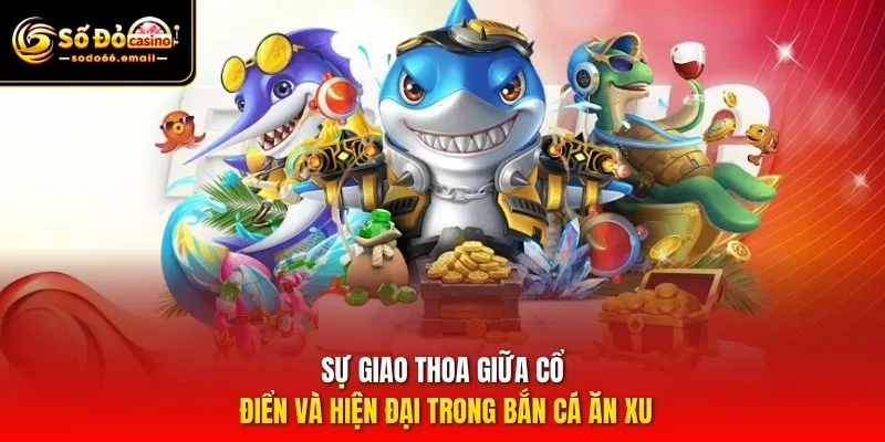 Sự giao thoa giữa cổ điển và hiện đại trong bắn cá ăn xu
