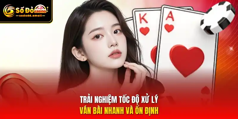 Trải nghiệm tốc độ xử lý ván bài nhanh và ổn định