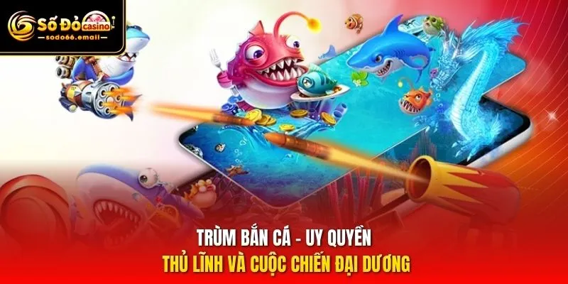 Trùm Bắn Cá – Uy Quyền Thủ Lĩnh Và Cuộc Chiến Đại Dương